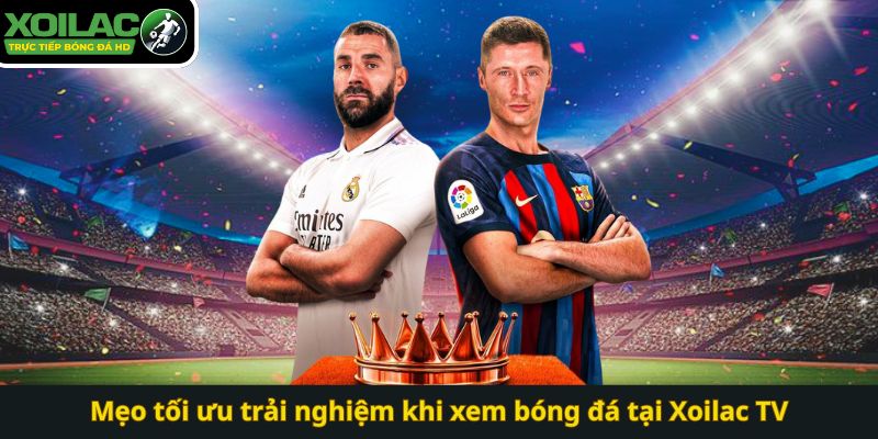 Mẹo tối ưu trải nghiệm khi xem bóng đá tại Xoilac TV